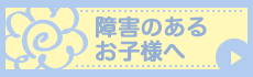 障害のある お子様へ