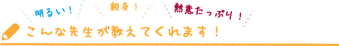 こんな先生が教えてくれます！